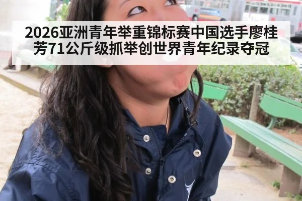 2026亚洲青年举重锦标赛中国选手廖桂芳71公斤级抓举创世界青年纪录夺冠
