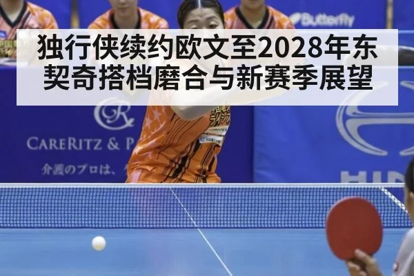 独行侠续约欧文至2028年东契奇搭档磨合与新赛季展望