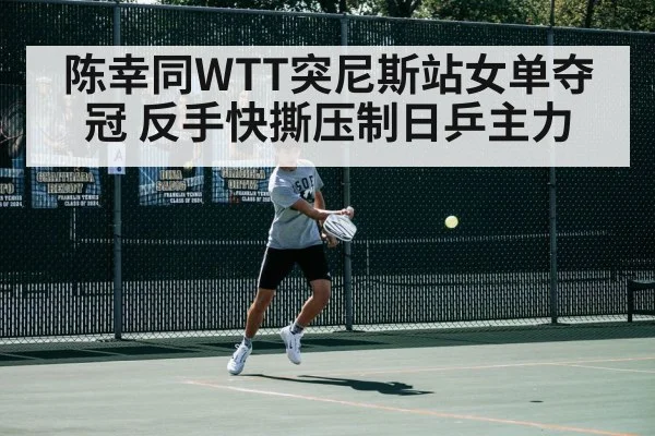 陈幸同WTT突尼斯站女单夺冠 反手快撕压制日乒主力