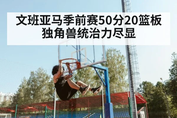 文班亚马季前赛50分20篮板 独角兽统治力尽显